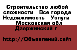 Строительство любой сложности - Все города Недвижимость » Услуги   . Московская обл.,Дзержинский г.